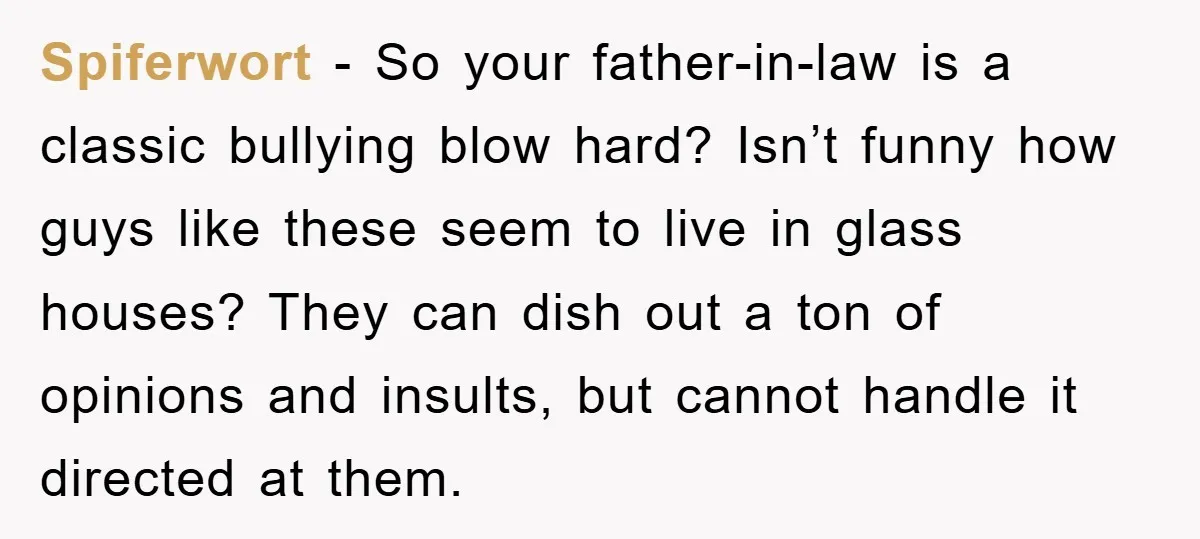 Spiferwort - So your father-in-law is a classic bullying blow hard? Isn’t funny how guys like these seem to live in glass houses? They can dish out a ton of...