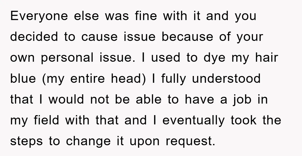 Everyone else was fine with it and you decided to cause issue because of your own personal issue. I used to dye my hair blue (my entire head) I fully...