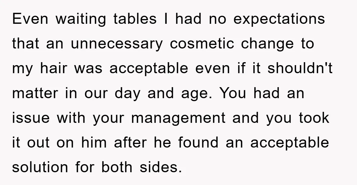 Even waiting tables I had no expectations that an unnecessary cosmetic change to my hair was acceptable even if it shouldn't matter in our day and age. You had an...