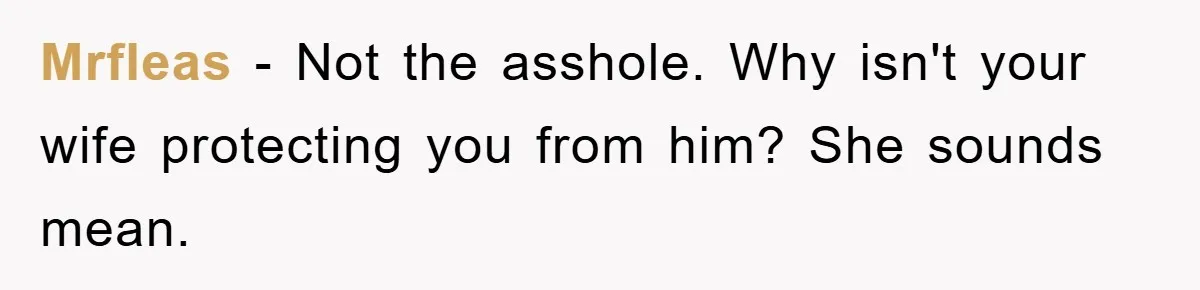 Mrfleas - Not the asshole. Why isn't your wife protecting you from him? She sounds mean.