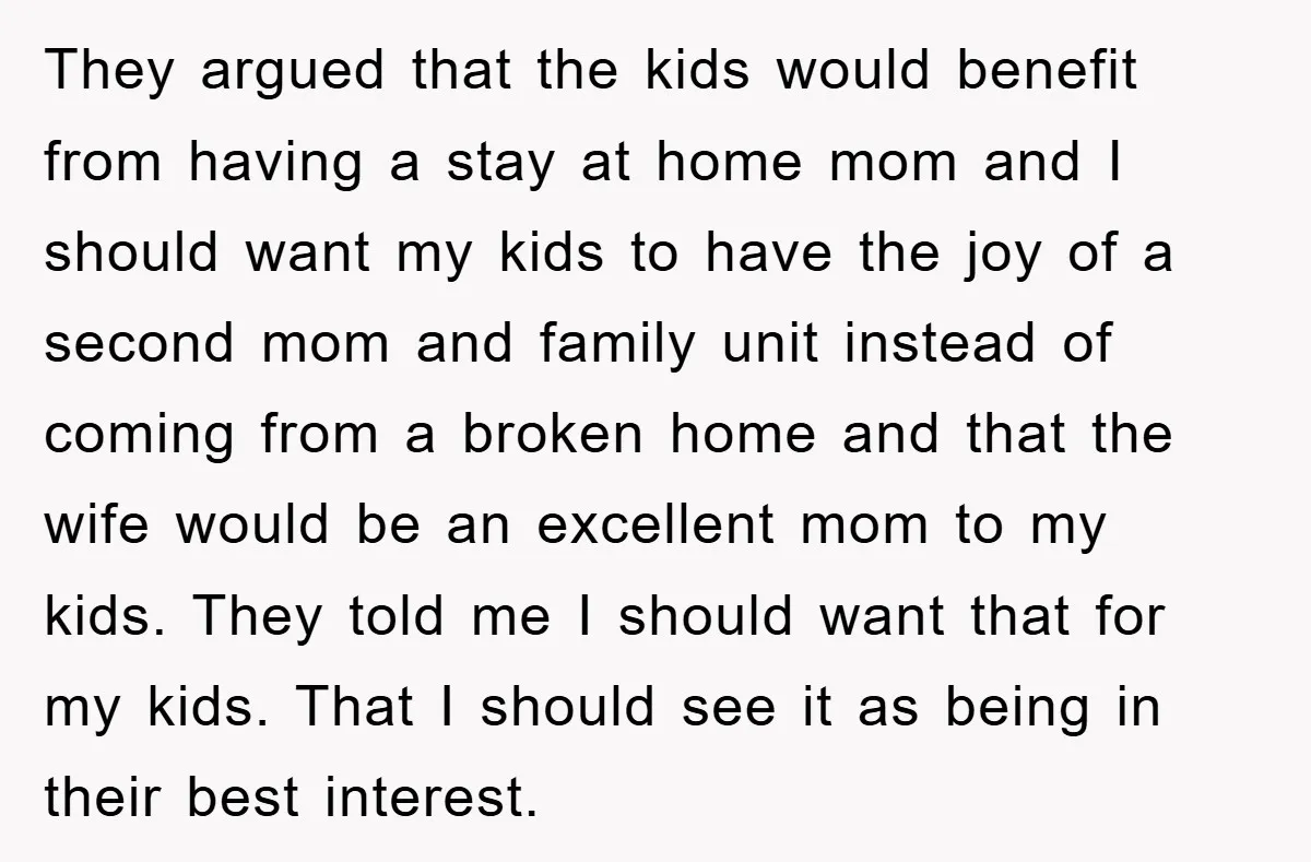 They argued that the kids would benefit from having a stay at home mom and I should want my kids to have the joy of a second mom and family...