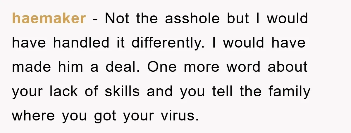 haemaker - Not the asshole but I would have handled it differently. I would have made him a deal. One more word about your lack of skills and you tell...