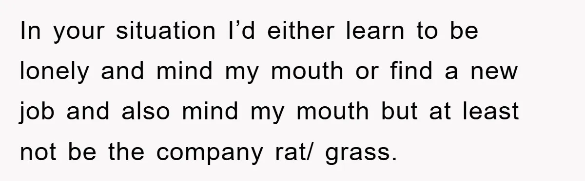 In your situation I’d either learn to be lonely and mind my mouth or find a new job and also mind my mouth but at least not be the company...
