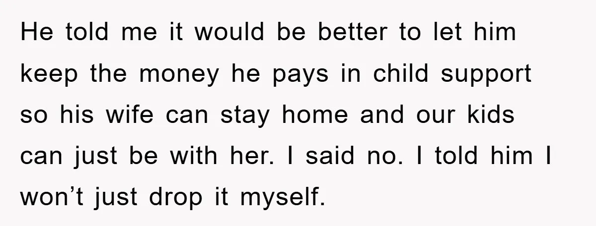 He told me it would be better to let him keep the money he pays in child support so his wife can stay home and our kids can just be...