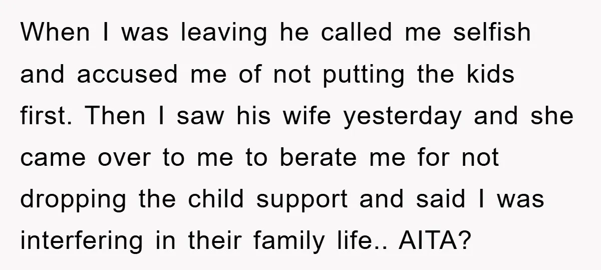 When I was leaving he called me selfish and accused me of not putting the kids first. Then I saw his wife yesterday and she came over to me to...