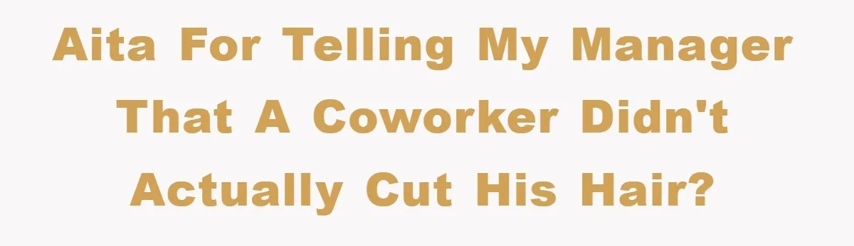 AITA for telling my manager that a coworker didn't actually cut his hair?