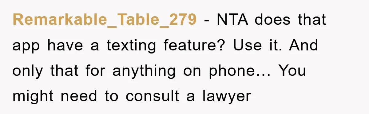 Remarkable_Table_279 − NTA does that app have a texting feature? Use it. And only that for anything on phone… You might need to consult a lawyer