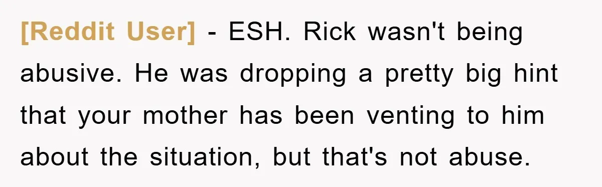 [Reddit User] − ESH. Rick wasn't being abusive. He was dropping a pretty big hint that your mother has been venting to him about the situation, but that's not abuse.