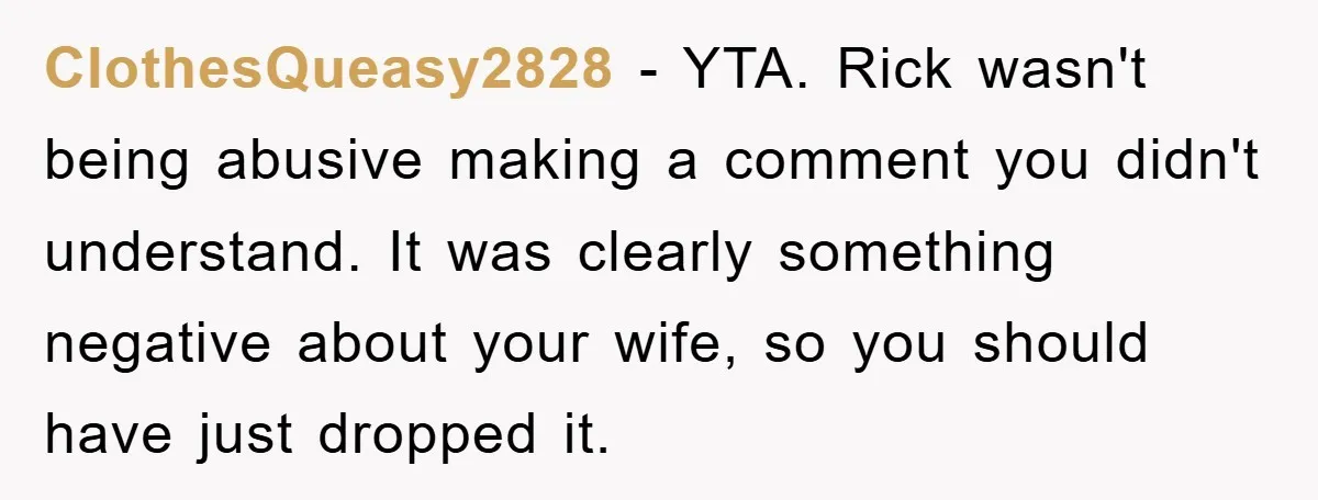 ClothesQueasy2828 − YTA. Rick wasn't being abusive making a comment you didn't understand. It was clearly something negative about your wife, so you should have just dropped it.