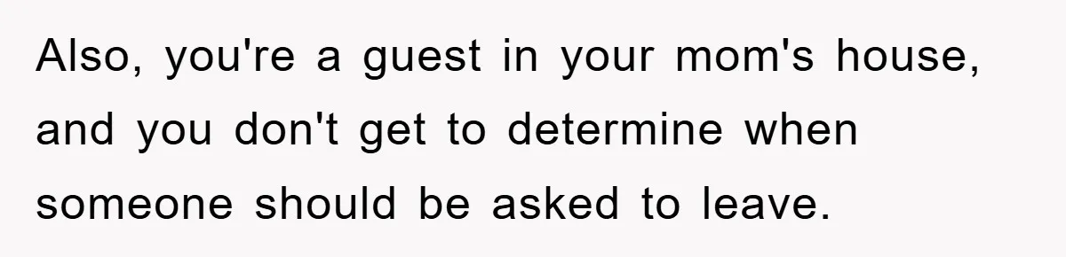 Also, you're a guest in your mom's house, and you don't get to determine when someone should be asked to leave.