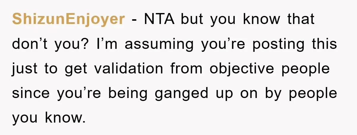 ShizunEnjoyer − NTA but you know that don’t you? I’m assuming you’re posting this just to get validation from objective people since you’re being ganged up on by people you...