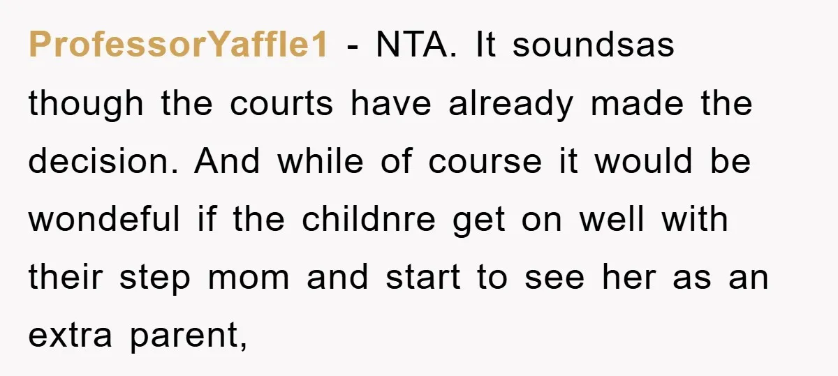 ProfessorYaffle1 − NTA. It soundsas though the courts have already made the decision. And while of course it would be wondeful if the childnre get on well with their step...