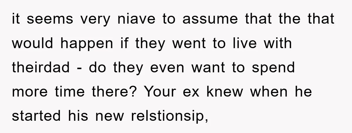 it seems very niave to assume that the that would happen if they went to live with theirdad - do they even want to spend more time there? Your ex...