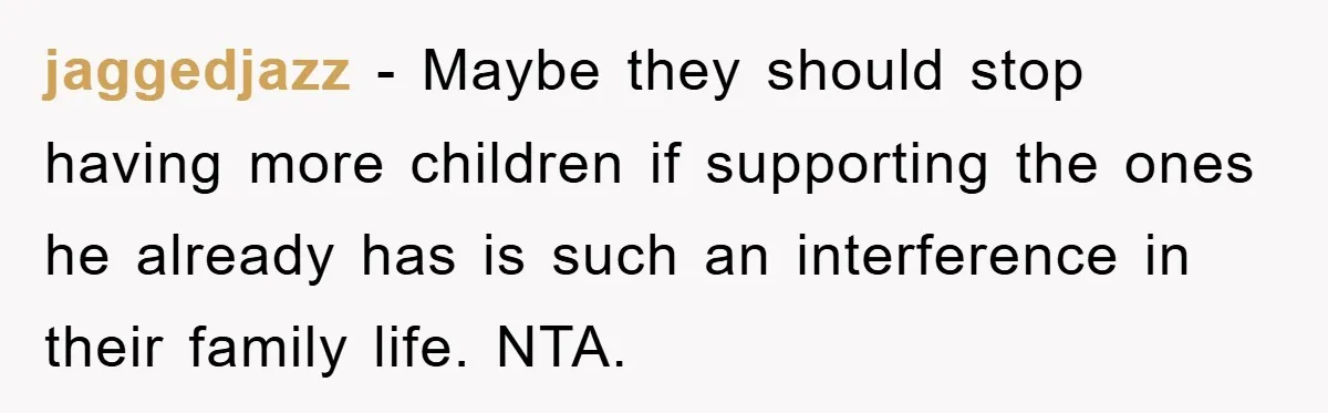 jaggedjazz − Maybe they should stop having more children if supporting the ones he already has is such an interference in their family life. NTA.