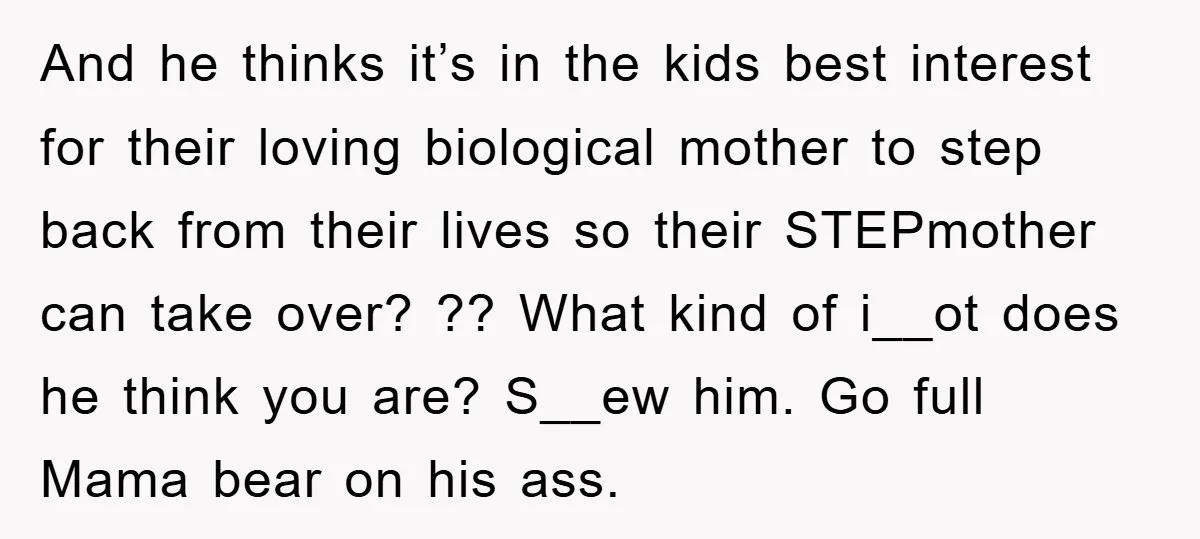 And he thinks it’s in the kids best interest for their loving biological mother to step back from their lives so their STEPmother can take over? ?? What kind of...