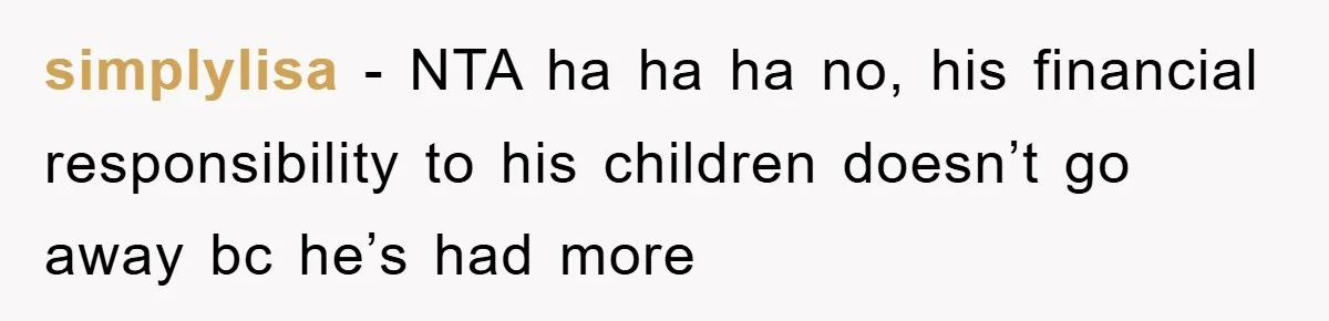 simplylisa − NTA ha ha ha no, his financial responsibility to his children doesn’t go away bc he’s had more