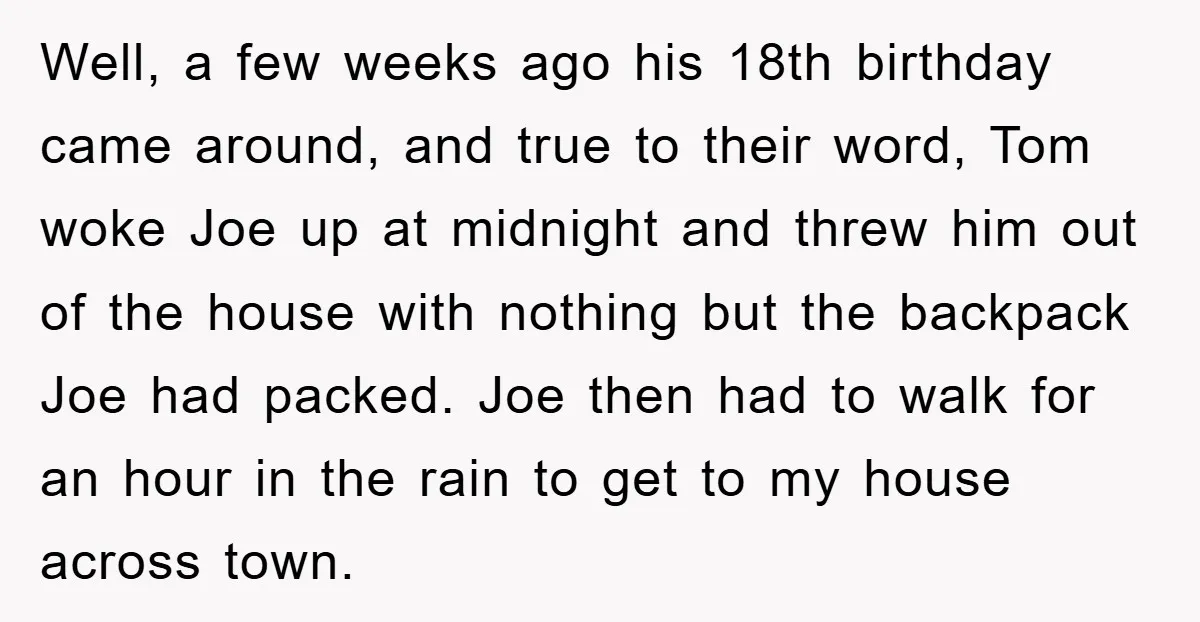 Well, a few weeks ago his 18th birthday came around, and true to their word, Tom woke Joe up at midnight and threw him out of the house with nothing...