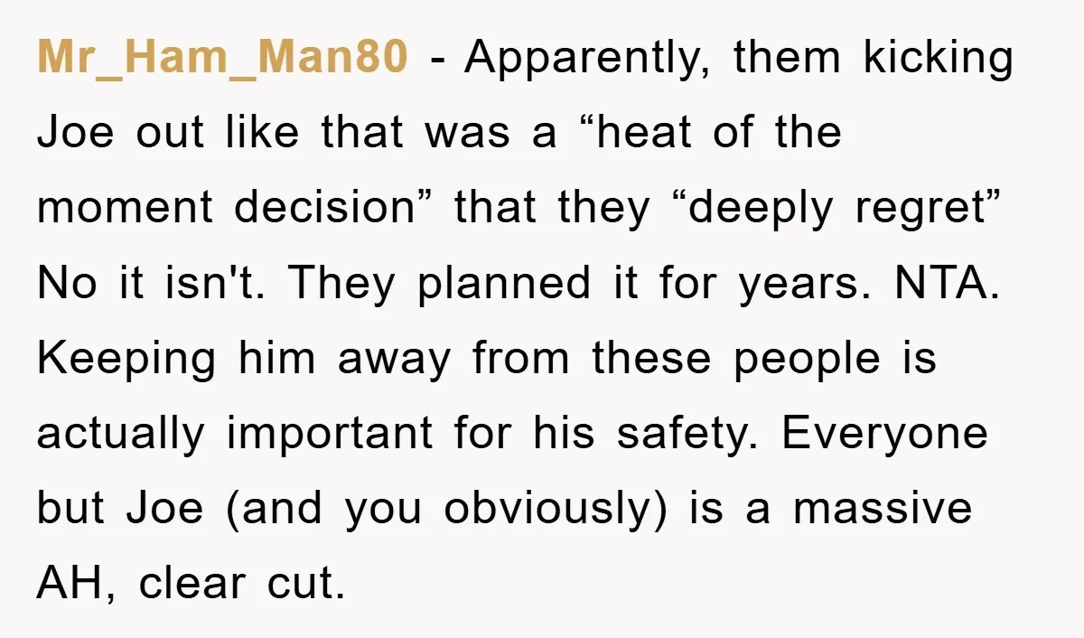 Mr_Ham_Man80 − Apparently, them kicking Joe out like that was a “heat of the moment decision” that they “deeply regret” No it isn't. They planned it for years. NTA. Keeping...