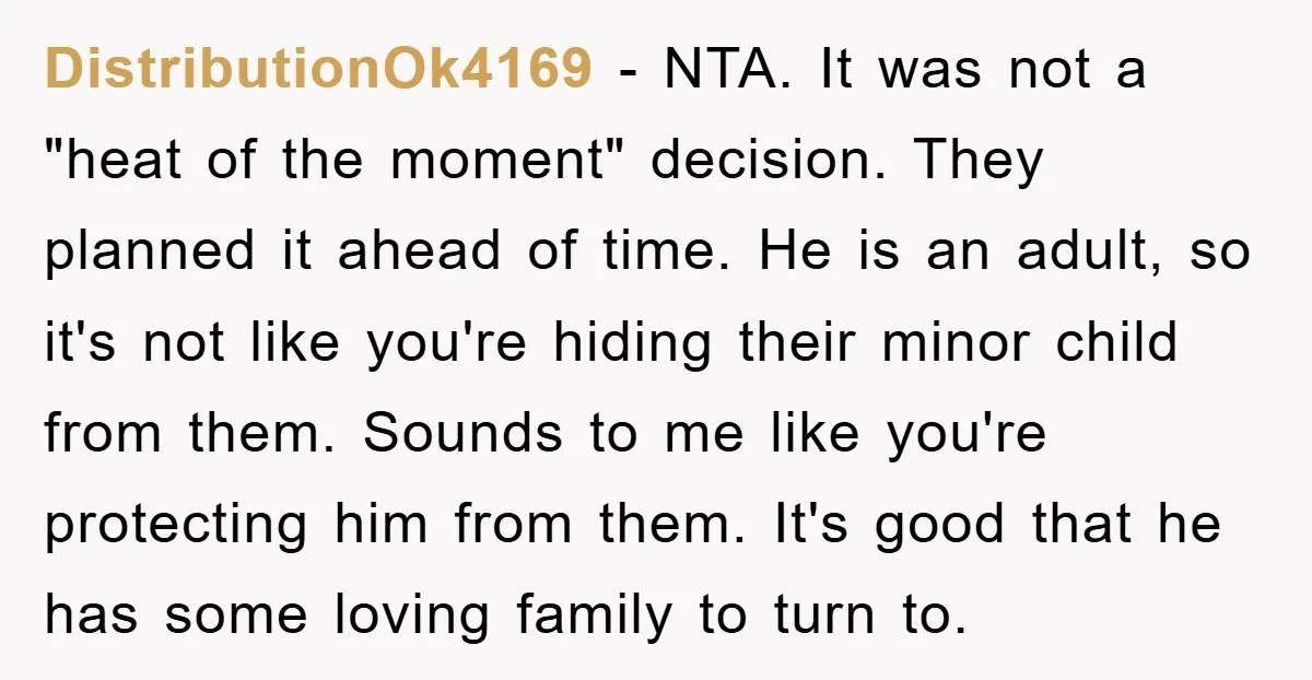 DistributionOk4169 − NTA. It was not a "heat of the moment" decision. They planned it ahead of time. He is an adult, so it's not like you're hiding their minor...