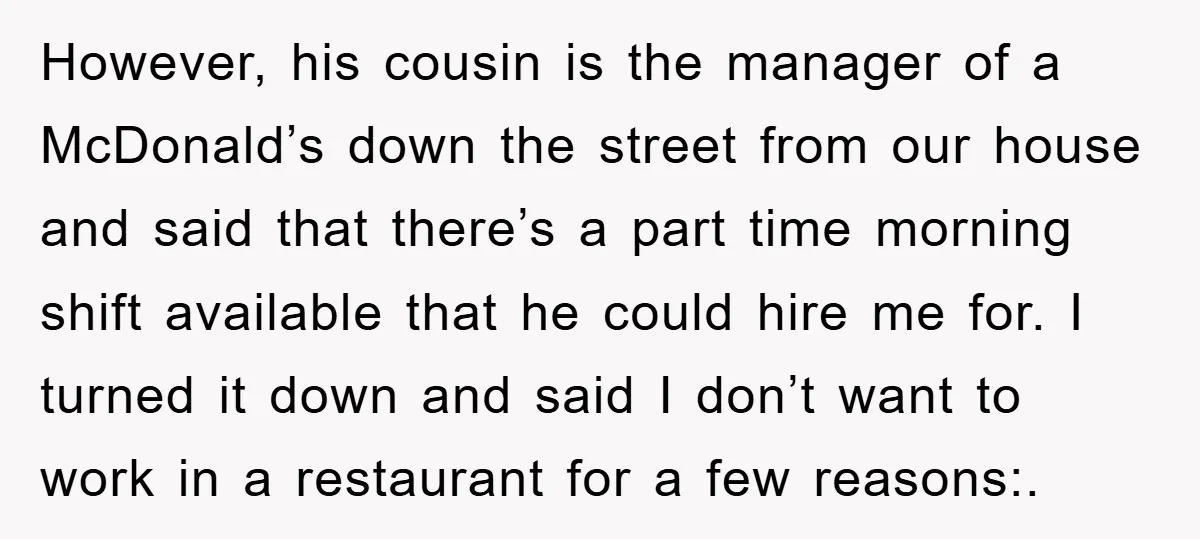 However, his cousin is the manager of a McDonald’s down the street from our house and said that there’s a part time morning shift available that he could hire me...