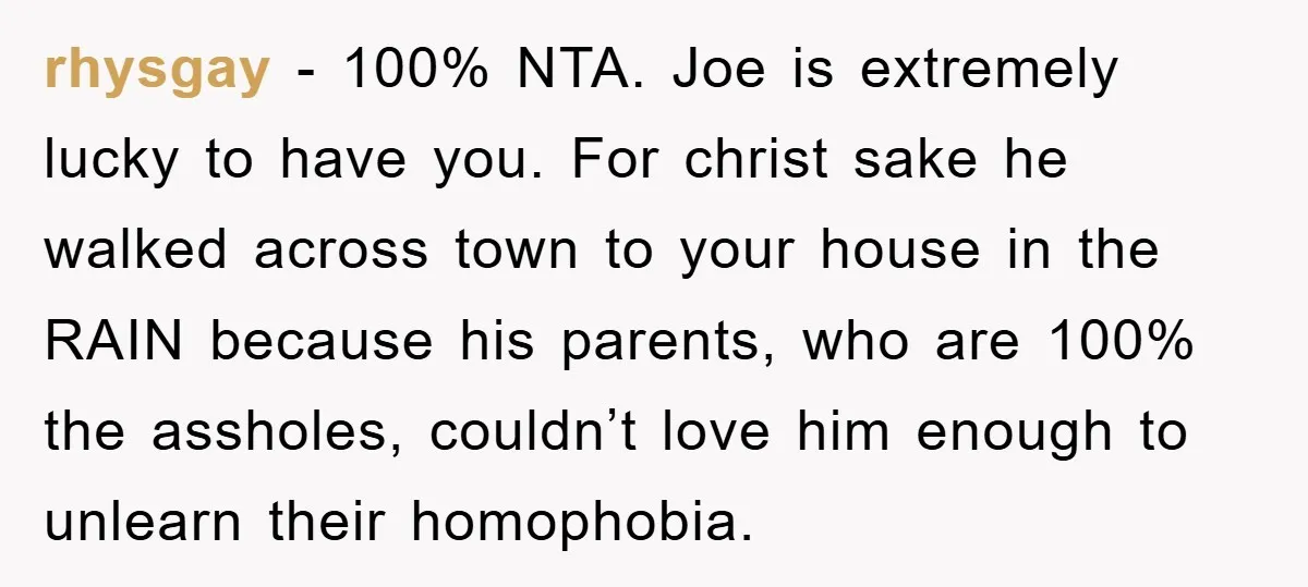 rhysgay − 100% NTA. Joe is extremely lucky to have you. For christ sake he walked across town to your house in the RAIN because his parents, who are 100%...
