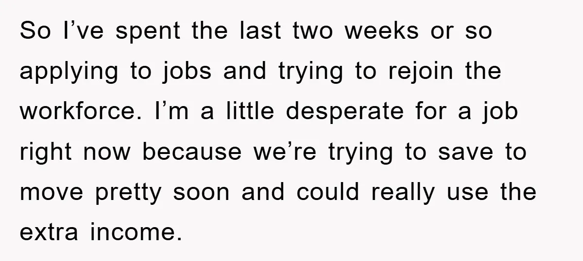 So I’ve spent the last two weeks or so applying to jobs and trying to rejoin the workforce. I’m a little desperate for a job right now because we’re trying...