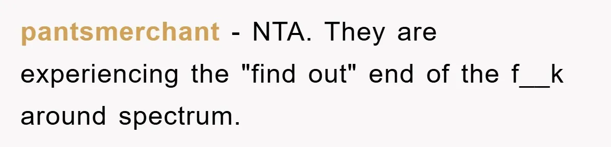 pantsmerchant − NTA. They are experiencing the "find out" end of the f__k around spectrum.