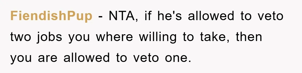 FiendishPup − NTA, if he's allowed to veto two jobs you where willing to take, then you are allowed to veto one.