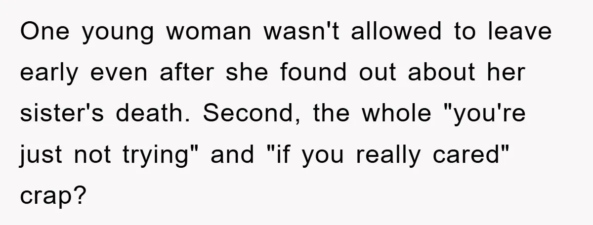 One young woman wasn't allowed to leave early even after she found out about her sister's death. Second, the whole "you're just not trying" and "if you really cared" crap?