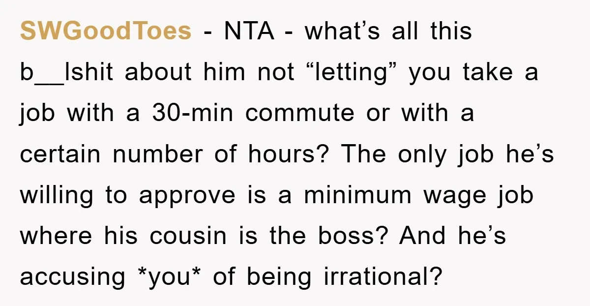 SWGoodToes − NTA - what’s all this b__lshit about him not “letting” you take a job with a 30-min commute or with a certain number of hours? The only job...
