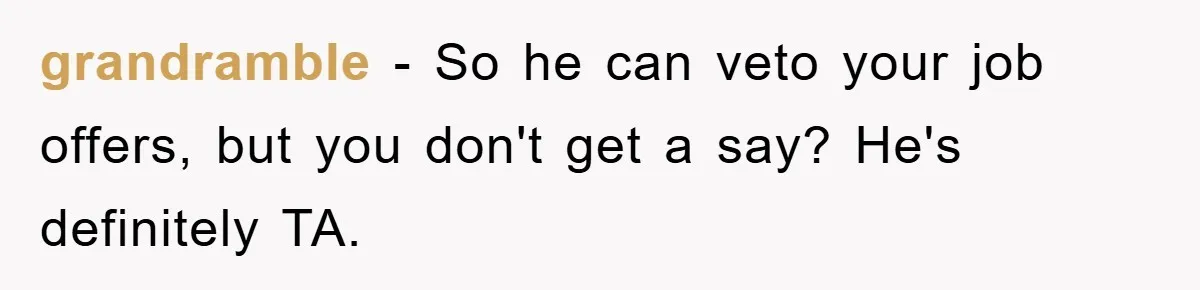 grandramble − So he can veto your job offers, but you don't get a say? He's definitely TA.