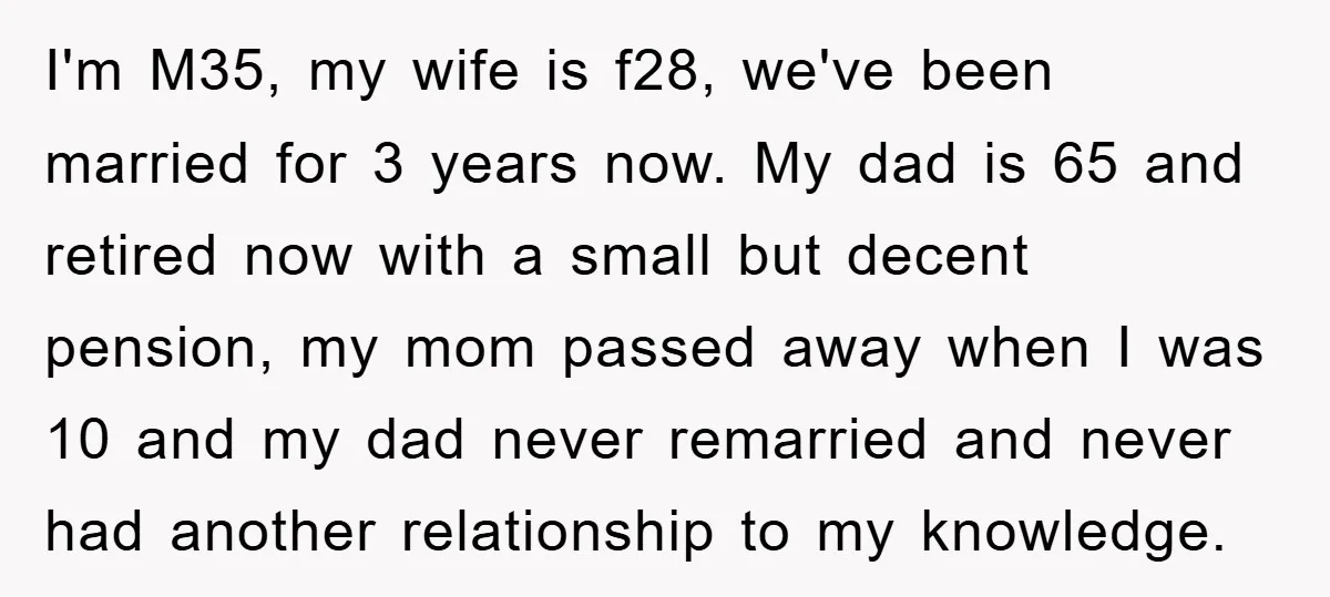 I'm M35, my wife is f28, we've been married for 3 years now. My dad is 65 and retired now with a small but decent pension, my mom passed away...
