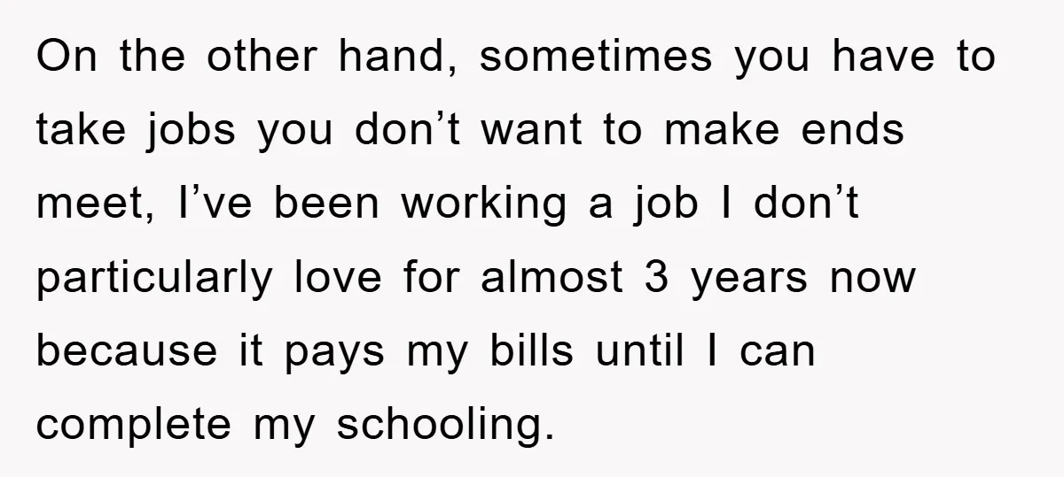 On the other hand, sometimes you have to take jobs you don’t want to make ends meet, I’ve been working a job I don’t particularly love for almost 3 years...