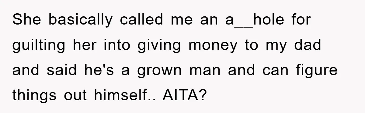She basically called me an a__hole for guilting her into giving money to my dad and said he's a grown man and can figure things out himself.. AITA?