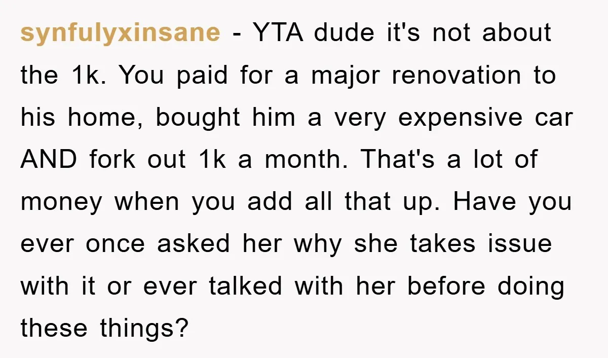 synfulyxinsane − YTA dude it's not about the 1k. You paid for a major renovation to his home, bought him a very expensive car AND fork out 1k a month....