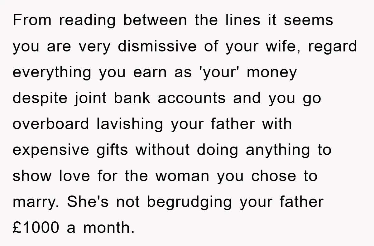 From reading between the lines it seems you are very dismissive of your wife, regard everything you earn as 'your' money despite joint bank accounts and you go overboard lavishing...