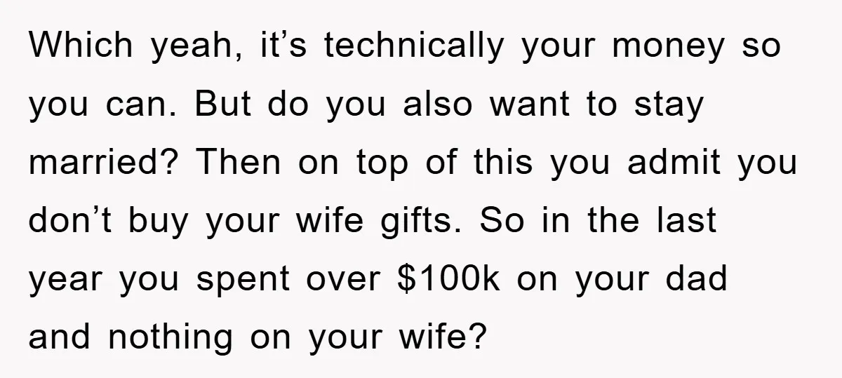 Which yeah, it’s technically your money so you can. But do you also want to stay married? Then on top of this you admit you don’t buy your wife gifts....