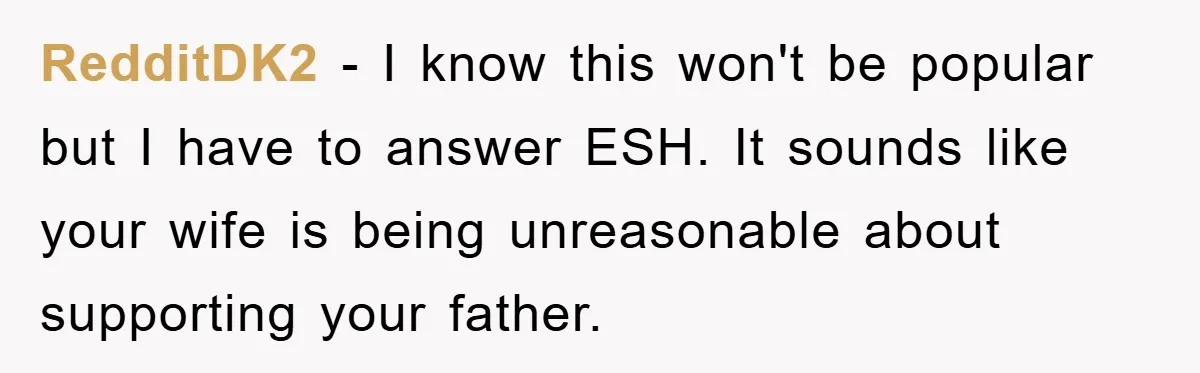 RedditDK2 − I know this won't be popular but I have to answer ESH. It sounds like your wife is being unreasonable about supporting your father.