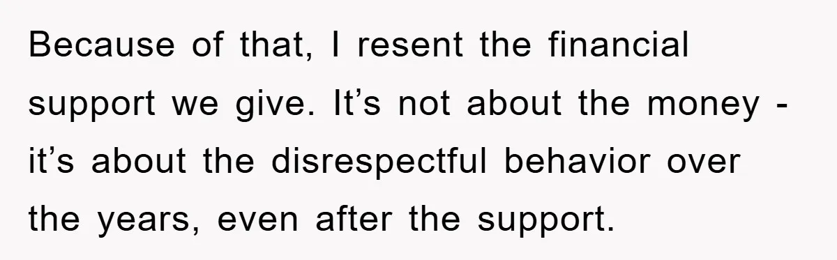 Because of that, I resent the financial support we give. It’s not about the money - it’s about the disrespectful behavior over the years, even after the support.