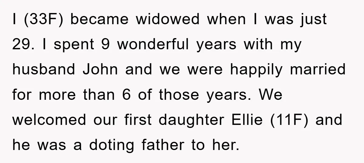 I (33F) became widowed when I was just 29. I spent 9 wonderful years with my husband John and we were happily married for more than 6 of those years....