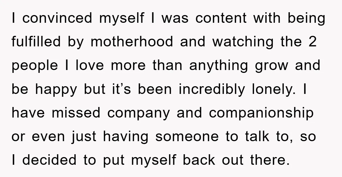I convinced myself I was content with being fulfilled by motherhood and watching the 2 people I love more than anything grow and be happy but it’s been incredibly lonely....