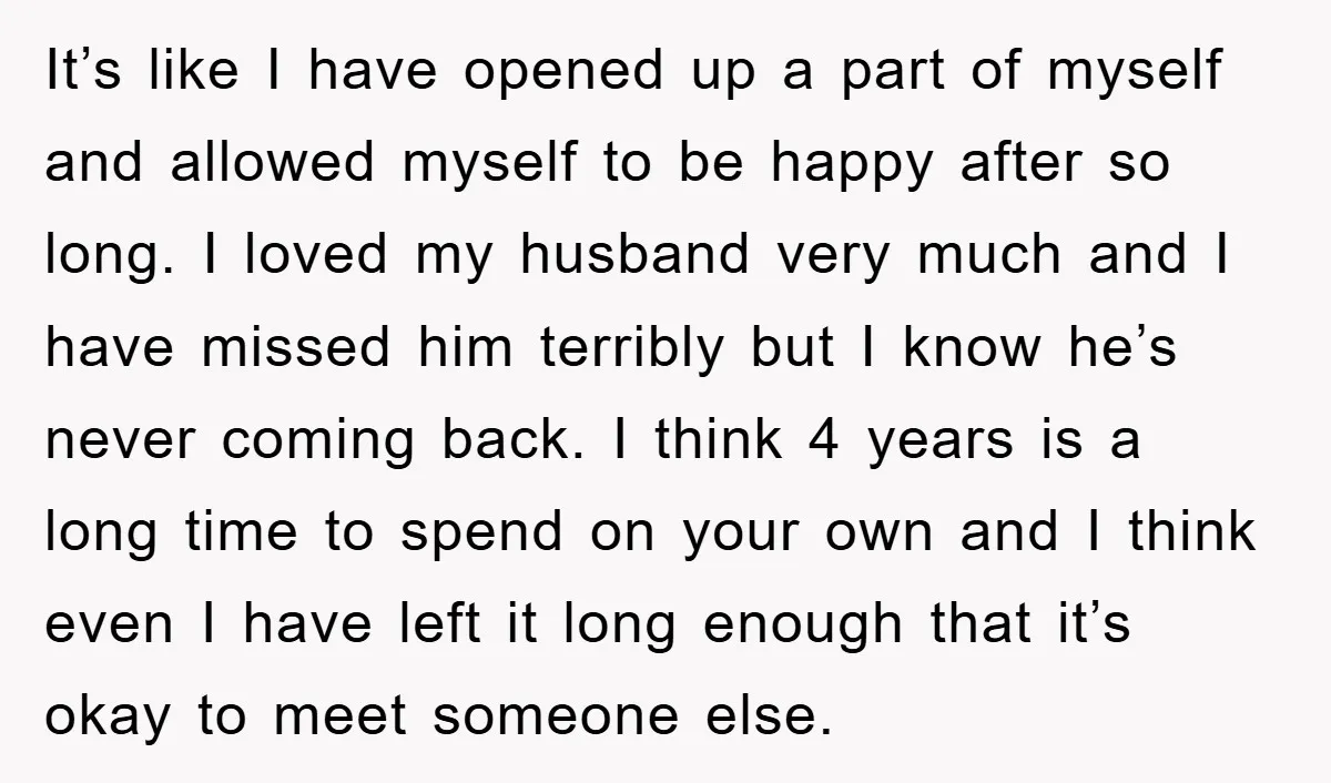 It’s like I have opened up a part of myself and allowed myself to be happy after so long. I loved my husband very much and I have missed him...