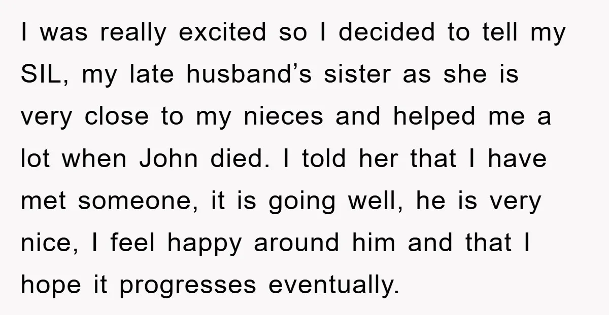 I was really excited so I decided to tell my SIL, my late husband’s sister as she is very close to my nieces and helped me a lot when John...
