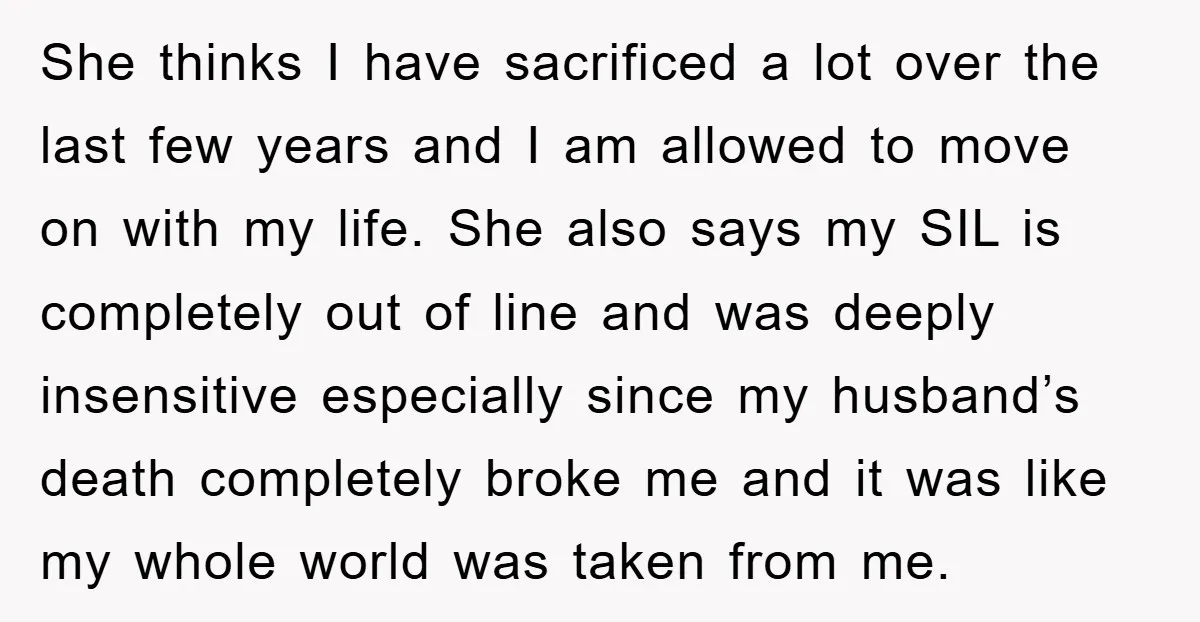 She thinks I have sacrificed a lot over the last few years and I am allowed to move on with my life. She also says my SIL is completely out...