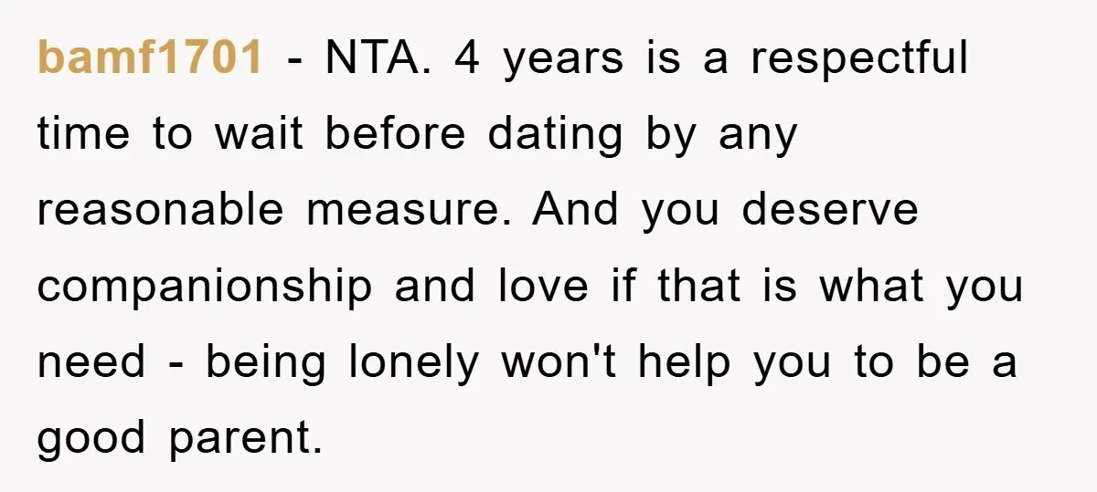 bamf1701 − NTA. 4 years is a respectful time to wait before dating by any reasonable measure. And you deserve companionship and love if that is what you need -...