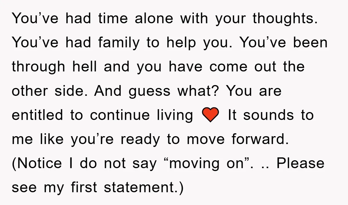 You’ve had time alone with your thoughts. You’ve had family to help you. You’ve been through hell and you have come out the other side. And guess what? You are...