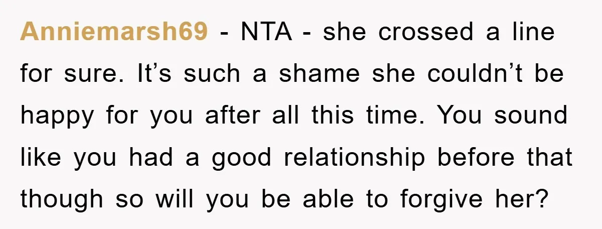 Anniemarsh69 − NTA - she crossed a line for sure. It’s such a shame she couldn’t be happy for you after all this time. You sound like you had a...
