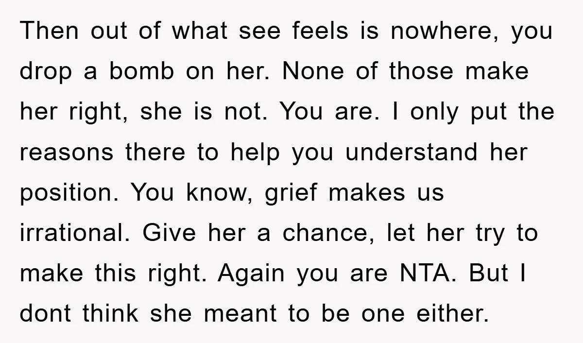 Then out of what see feels is nowhere, you drop a bomb on her. None of those make her right, she is not. You are. I only put the reasons...