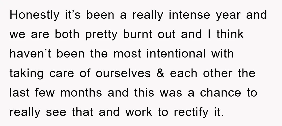 Honestly it’s been a really intense year and we are both pretty burnt out and I think haven’t been the most intentional with taking care of ourselves & each other...