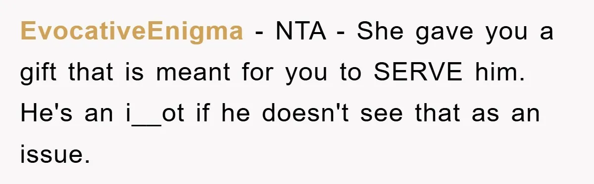 EvocativeEnigma − NTA - She gave you a gift that is meant for you to SERVE him. He's an i__ot if he doesn't see that as an issue.